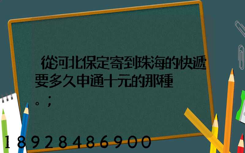 從河北保定寄到珠海的快遞要多久申通十元的那種。